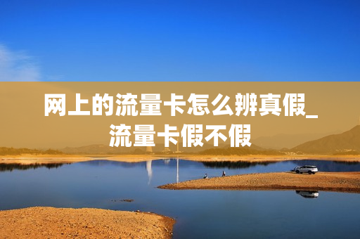 网上的流量卡怎么辨真假_流量卡假不假
