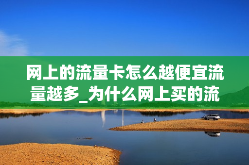 网上的流量卡怎么越便宜流量越多_为什么网上买的流量卡好卡