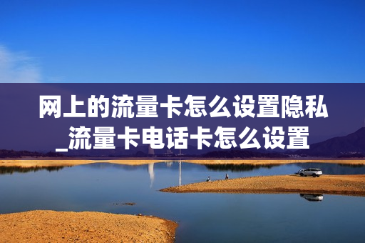 网上的流量卡怎么设置隐私_流量卡电话卡怎么设置