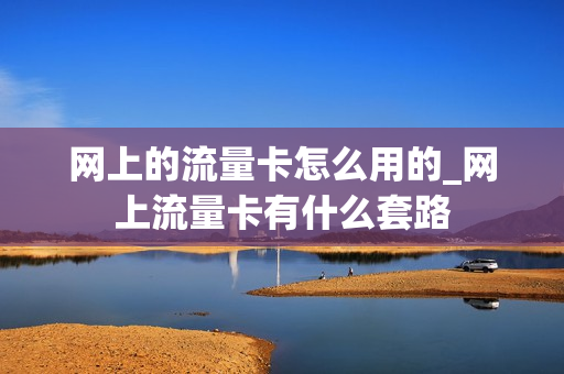 网上的流量卡怎么用的_网上流量卡有什么套路