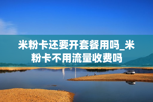 米粉卡还要开套餐用吗_米粉卡不用流量收费吗
