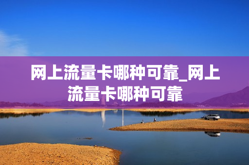 网上流量卡哪种可靠_网上流量卡哪种可靠