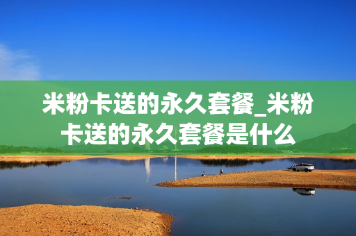 米粉卡送的永久套餐_米粉卡送的永久套餐是什么