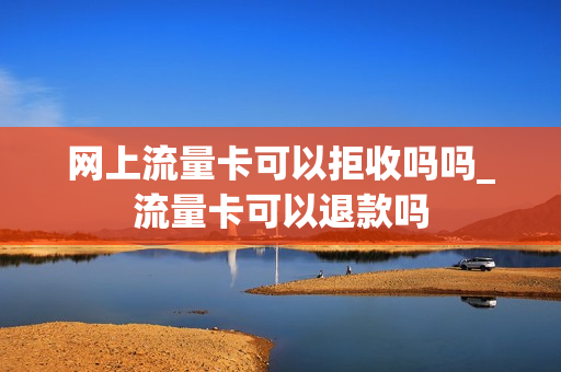 网上流量卡可以拒收吗吗_流量卡可以退款吗