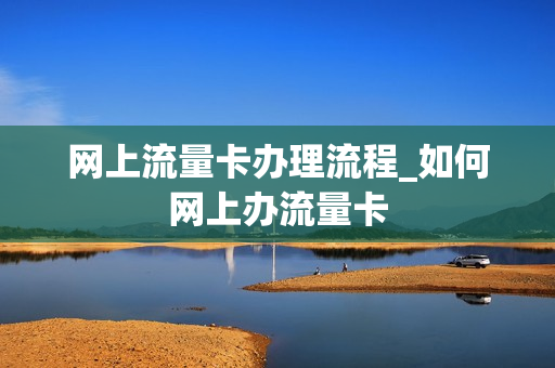 网上流量卡办理流程_如何网上办流量卡