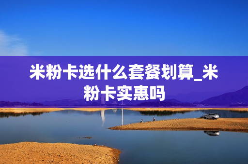 米粉卡选什么套餐划算_米粉卡实惠吗