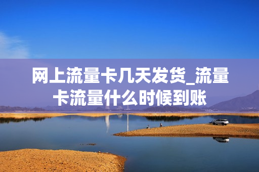 网上流量卡几天发货_流量卡流量什么时候到账
