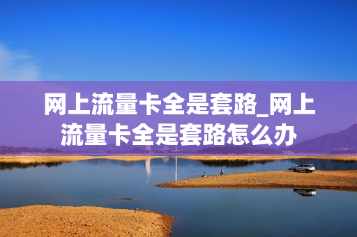 网上流量卡全是套路_网上流量卡全是套路怎么办