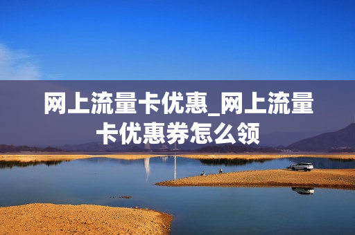 网上流量卡优惠_网上流量卡优惠券怎么领