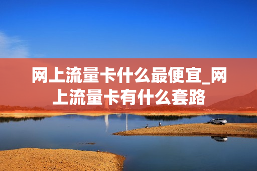 网上流量卡什么最便宜_网上流量卡有什么套路