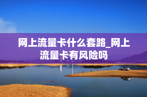 网上流量卡什么套路_网上流量卡有风险吗
