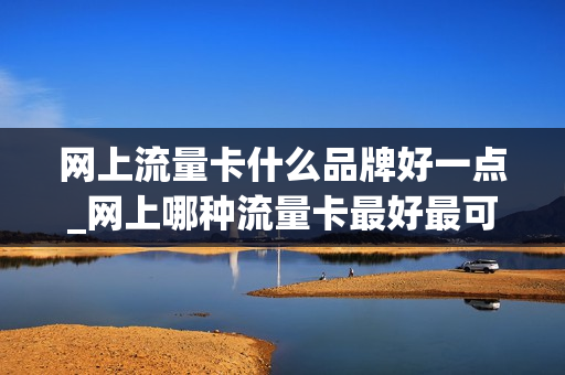网上流量卡什么品牌好一点_网上哪种流量卡最好最可靠