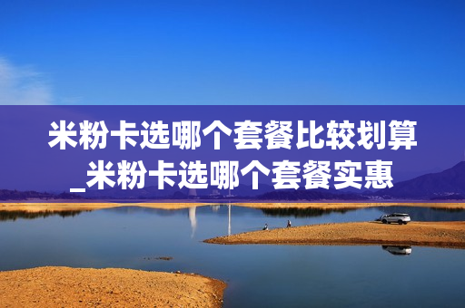 米粉卡选哪个套餐比较划算_米粉卡选哪个套餐实惠