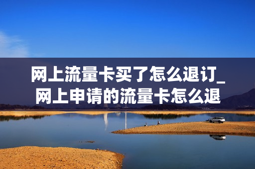 网上流量卡买了怎么退订_网上申请的流量卡怎么退