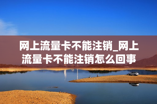 网上流量卡不能注销_网上流量卡不能注销怎么回事
