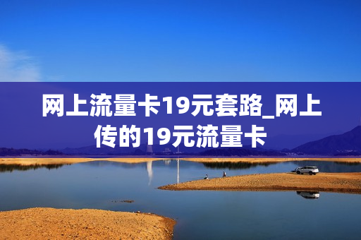 网上流量卡19元套路_网上传的19元流量卡