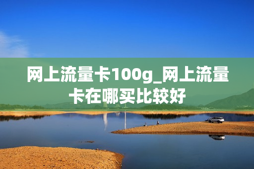 网上流量卡100g_网上流量卡在哪买比较好