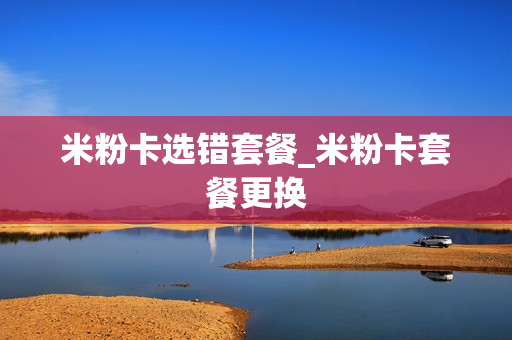 米粉卡选错套餐_米粉卡套餐更换