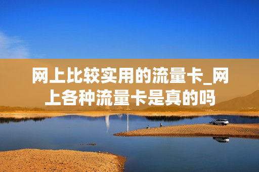 网上比较实用的流量卡_网上各种流量卡是真的吗