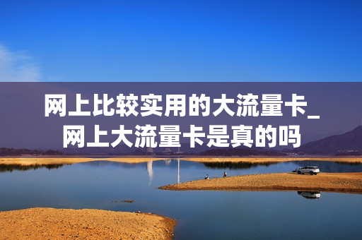 网上比较实用的大流量卡_网上大流量卡是真的吗