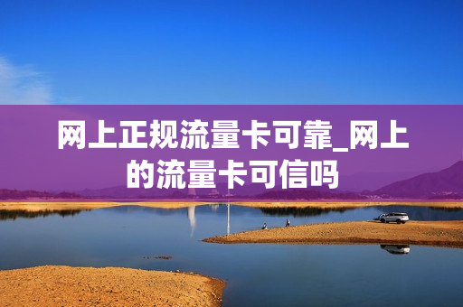 网上正规流量卡可靠_网上的流量卡可信吗
