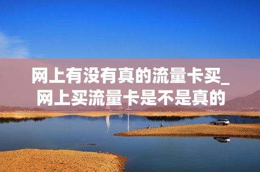网上有没有真的流量卡买_网上买流量卡是不是真的
