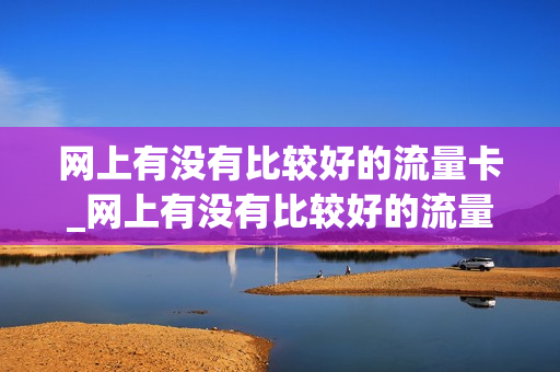网上有没有比较好的流量卡_网上有没有比较好的流量卡卖