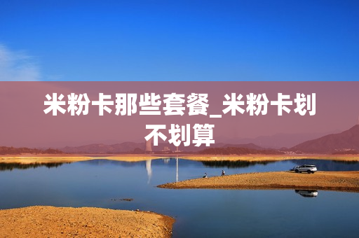 米粉卡那些套餐_米粉卡划不划算
