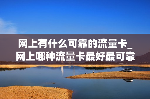 网上有什么可靠的流量卡_网上哪种流量卡最好最可靠