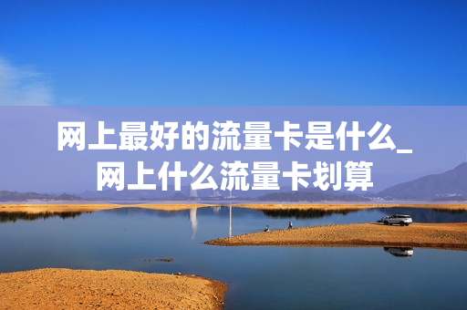 网上最好的流量卡是什么_网上什么流量卡划算