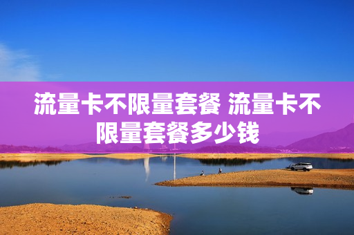 流量卡不限量套餐 流量卡不限量套餐多少钱
