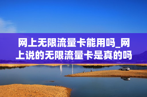 网上无限流量卡能用吗_网上说的无限流量卡是真的吗