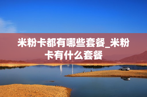 米粉卡都有哪些套餐_米粉卡有什么套餐