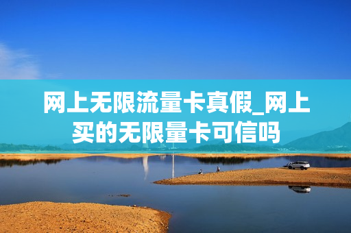 网上无限流量卡真假_网上买的无限量卡可信吗