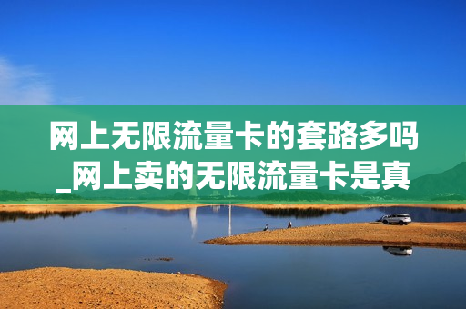 网上无限流量卡的套路多吗_网上卖的无限流量卡是真是假