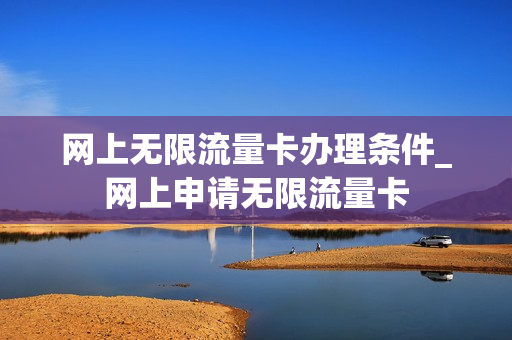 网上无限流量卡办理条件_网上申请无限流量卡