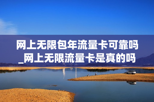 网上无限包年流量卡可靠吗_网上无限流量卡是真的吗