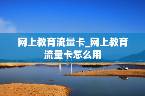 网上教育流量卡_网上教育流量卡怎么用