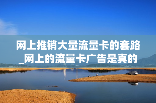 网上推销大量流量卡的套路_网上的流量卡广告是真的吗