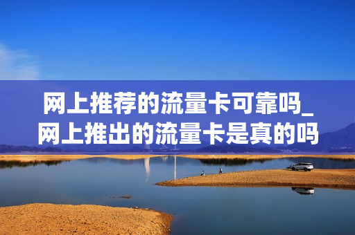 网上推荐的流量卡可靠吗_网上推出的流量卡是真的吗