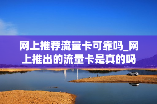 网上推荐流量卡可靠吗_网上推出的流量卡是真的吗