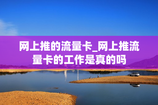 网上推的流量卡_网上推流量卡的工作是真的吗