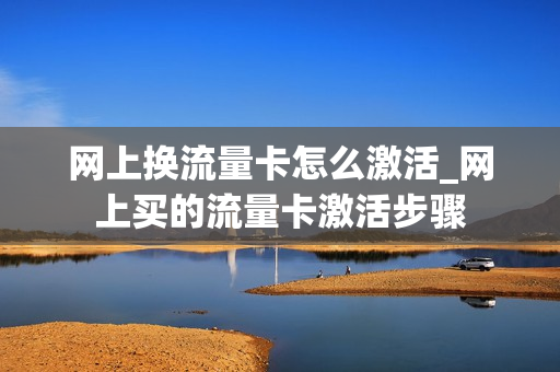 网上换流量卡怎么激活_网上买的流量卡激活步骤
