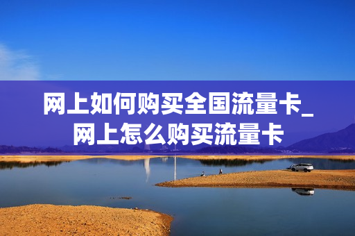 网上如何购买全国流量卡_网上怎么购买流量卡