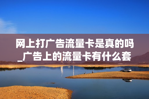 网上打广告流量卡是真的吗_广告上的流量卡有什么套路吗