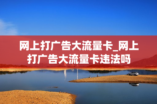 网上打广告大流量卡_网上打广告大流量卡违法吗