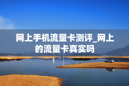网上手机流量卡测评_网上的流量卡真实吗