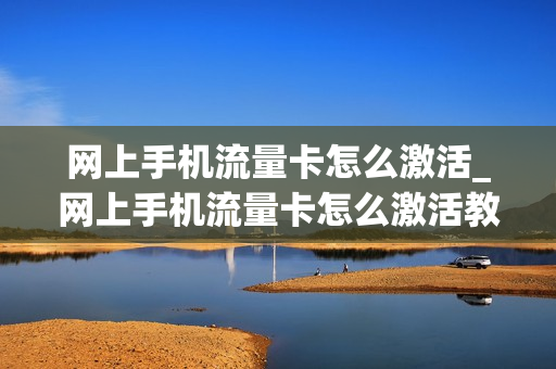 网上手机流量卡怎么激活_网上手机流量卡怎么激活教程