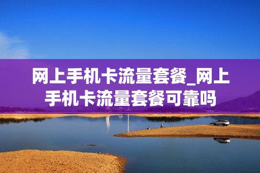 网上手机卡流量套餐_网上手机卡流量套餐可靠吗