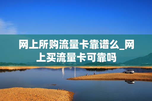 网上所购流量卡靠谱么_网上买流量卡可靠吗
